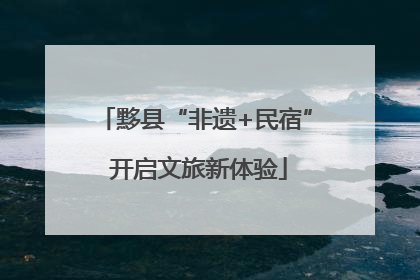 黟县“非遗+民宿” 开启文旅新体验