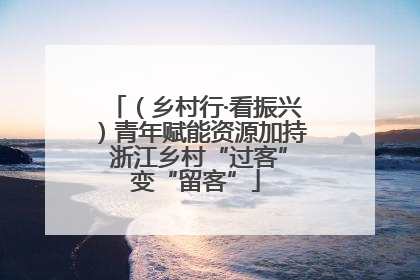 （乡村行·看振兴）青年赋能资源加持 浙江乡村“过客”变“留客”