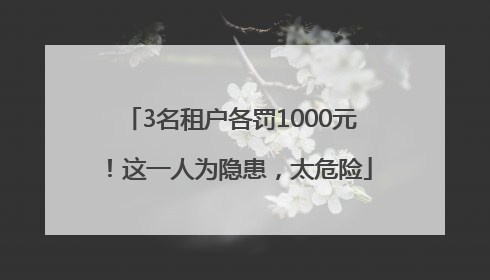 3名租户各罚1000元！这一人为隐患，太危险
