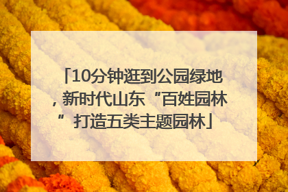 10分钟逛到公园绿地，新时代山东“百姓园林”打造五类主题园林