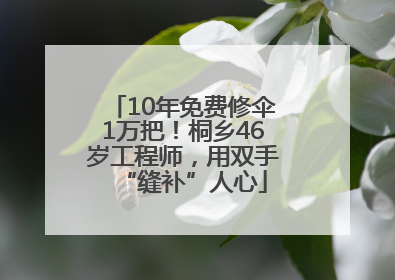 10年免费修伞1万把！桐乡46岁工程师，用双手“缝补”人心