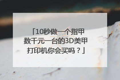 10秒做一个指甲 数千元一台的3D美甲打印机你会买吗？
