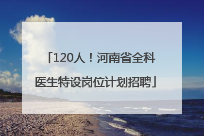120人！河南省全科医生特设岗位计划招聘