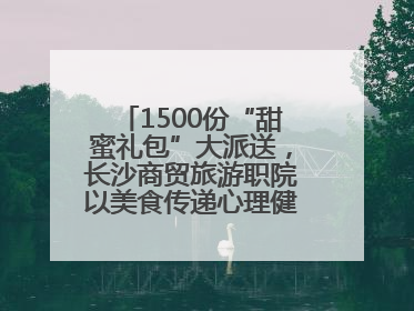 1500份“甜蜜礼包”大派送，长沙商贸旅游职院以美食传递心理健康正能量
