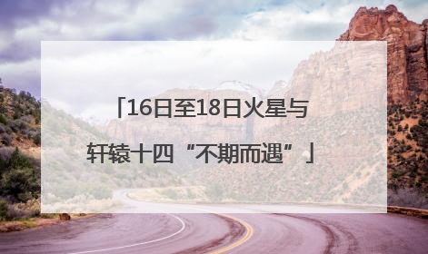 16日至18日火星与轩辕十四“不期而遇”