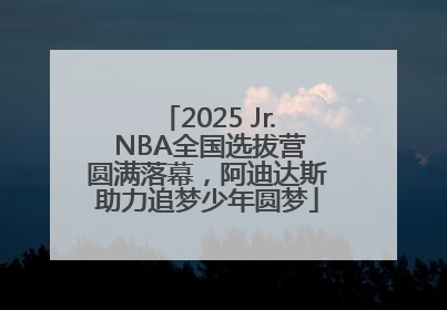 2025 Jr. NBA全国选拔营圆满落幕，阿迪达斯助力追梦少年圆梦