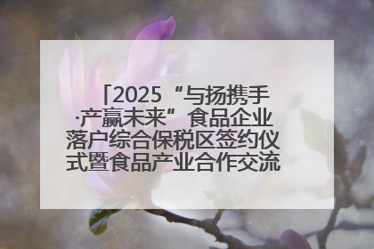 2025“与扬携手·产赢未来”食品企业落户综合保税区签约仪式暨食品产业合作交流对接会成功举办