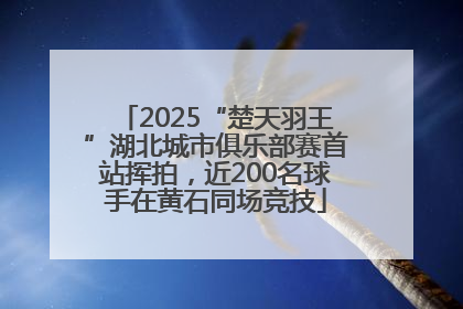 2025“楚天羽王”湖北城市俱乐部赛首站挥拍，近200名球手在黄石同场竞技