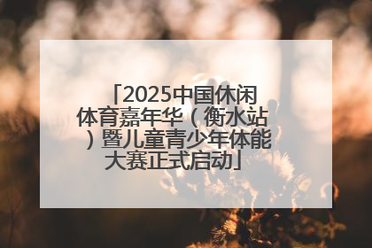 2025中国休闲体育嘉年华（衡水站）暨儿童青少年体能大赛正式启动