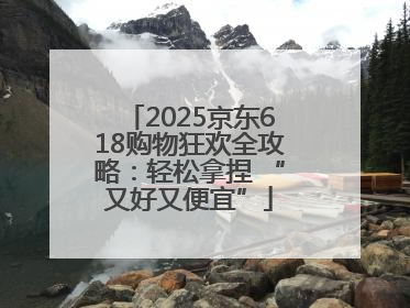 2025京东618购物狂欢全攻略：轻松拿捏 “又好又便宜”