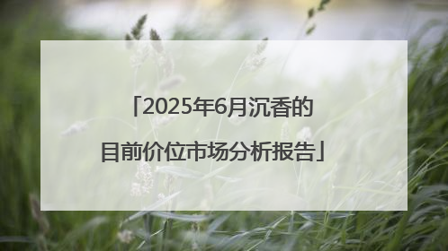 2025年6月沉香的目前价位市场分析报告