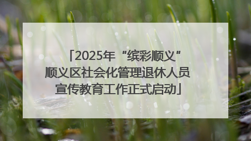 2025年“缤彩顺义”顺义区社会化管理退休人员宣传教育工作正式启动