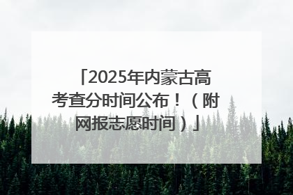 2025年内蒙古高考查分时间公布！（附网报志愿时间）