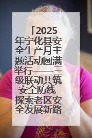 2025年宁化县安全生产月主题活动圆满举行——三级联动共筑安全防线 探索老区安全发展新路径