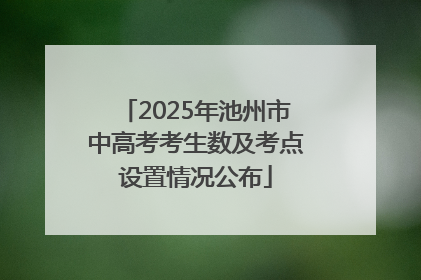 2025年池州市中高考考生数及考点设置情况公布