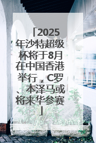 2025年沙特超级杯将于8月在中国香港举行，C罗、本泽马或将来华参赛