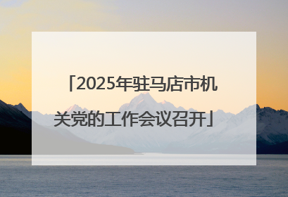 2025年驻马店市机关党的工作会议召开