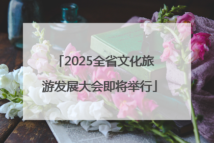 2025全省文化旅游发展大会即将举行