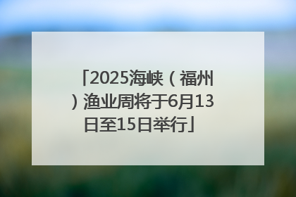2025海峡（福州）渔业周将于6月13日至15日举行