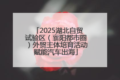 2025湖北自贸试验区（襄阳都市圈）外贸主体培育活动赋能汽车出海