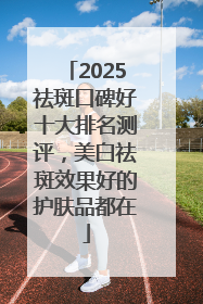 2025祛斑口碑好十大排名测评，美白祛斑效果好的护肤品都在