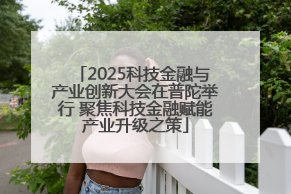 2025科技金融与产业创新大会在普陀举行 聚焦科技金融赋能产业升级之策