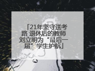 21年坚守送考路 退休后的教师刘立明为“最后一届”学生护航