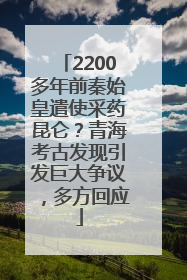2200多年前秦始皇遣使采药昆仑？青海考古发现引发巨大争议，多方回应
