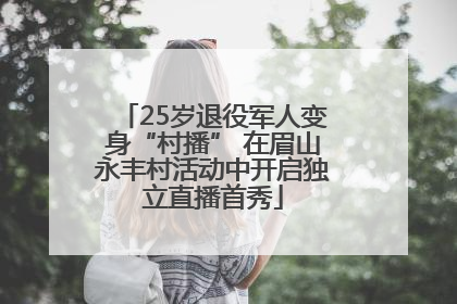 25岁退役军人变身“村播” 在眉山永丰村活动中开启独立直播首秀