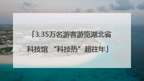 3.35万名游客游览湖北省科技馆 “科技热”超往年