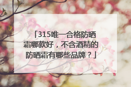 315唯一合格防晒霜哪款好，不含酒精的防晒霜有哪些品牌？