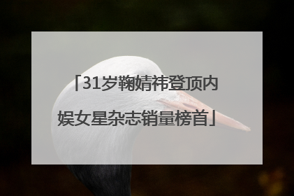 31岁鞠婧祎登顶内娱女星杂志销量榜首
