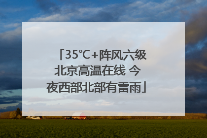 35℃+阵风六级 北京高温在线 今夜西部北部有雷雨