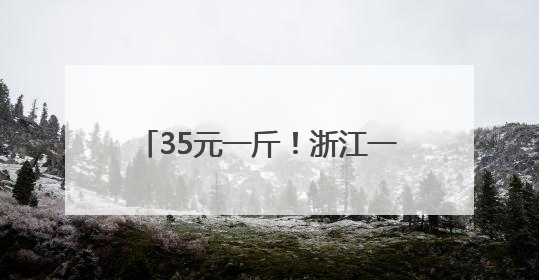 35元一斤！浙江一地特有的美味上市了，去晚了根本买不到