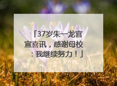37岁朱一龙官宣喜讯，感谢母校：我继续努力！