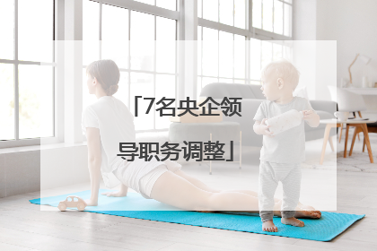 7名央企领导职务调整
