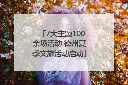 7大主题100余场活动 德州夏季文旅活动启动