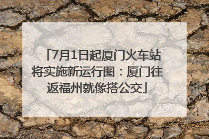 7月1日起厦门火车站将实施新运行图：厦门往返福州就像搭公交