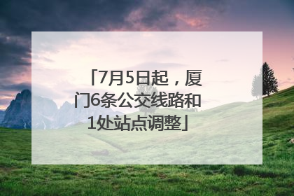 7月5日起，厦门6条公交线路和1处站点调整