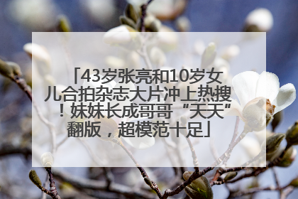 43岁张亮和10岁女儿合拍杂志大片冲上热搜！妹妹长成哥哥“天天”翻版，超模范十足