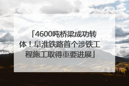 4600吨桥梁成功转体！阜淮铁路首个涉铁工程施工取得重要进展