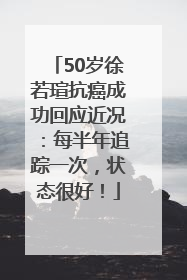 50岁徐若瑄抗癌成功回应近况：每半年追踪一次，状态很好！