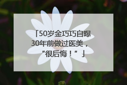 50岁金巧巧自曝30年前做过医美，“很后悔！”