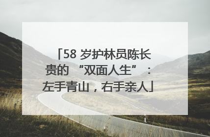 58 岁护林员陈长贵的 “双面人生”：左手青山，右手亲人