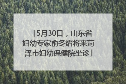 5月30日，山东省妇幼专家俞冬熠将来菏泽市妇幼保健院坐诊