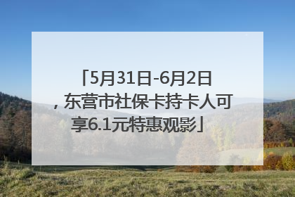 5月31日-6月2日，东营市社保卡持卡人可享6.1元特惠观影