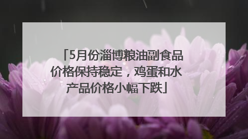 5月份淄博粮油副食品价格保持稳定，鸡蛋和水产品价格小幅下跌