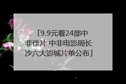 9.9元看24部中非佳片 中非电影周长沙六大影城片单公布