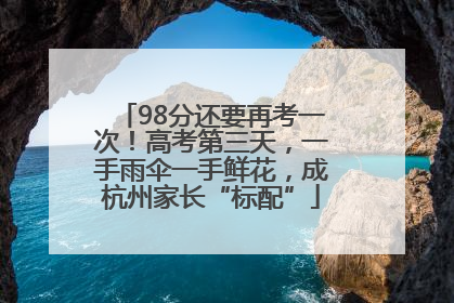 98分还要再考一次！高考第三天，一手雨伞一手鲜花，成杭州家长“标配”