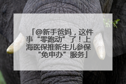 @新手爸妈，这件事“零跑动”了！上海医保推新生儿参保“免申办”服务